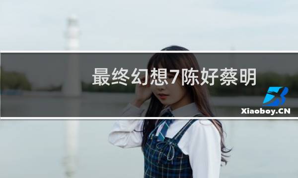 最终幻想7陈好蔡明