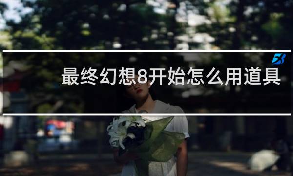 最终幻想8开始怎么用道具