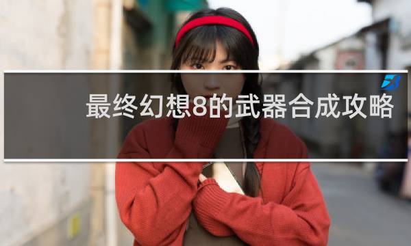 最终幻想8的武器合成攻略