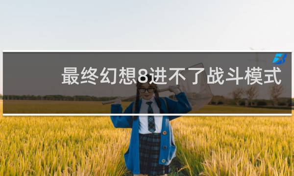 最终幻想8进不了战斗模式