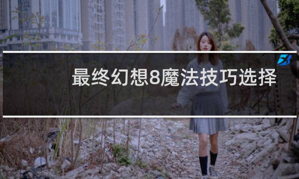 最终幻想8魔法技巧选择