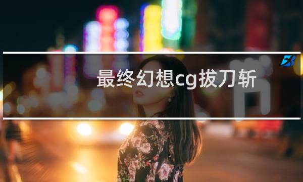 最终幻想cg拔刀斩
