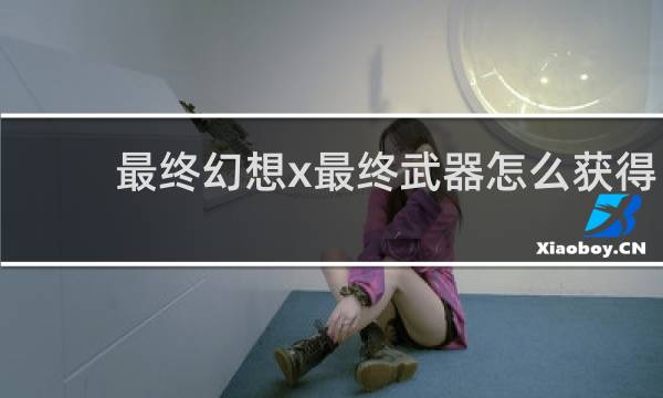 最终幻想x最终武器怎么获得