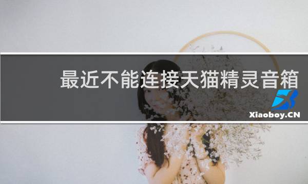 最近不能连接天猫精灵音箱