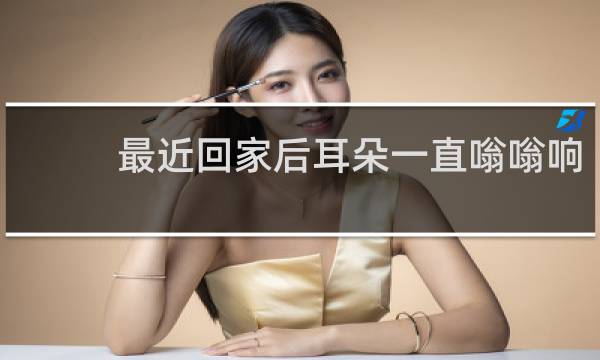 最近回家后耳朵一直嗡嗡响