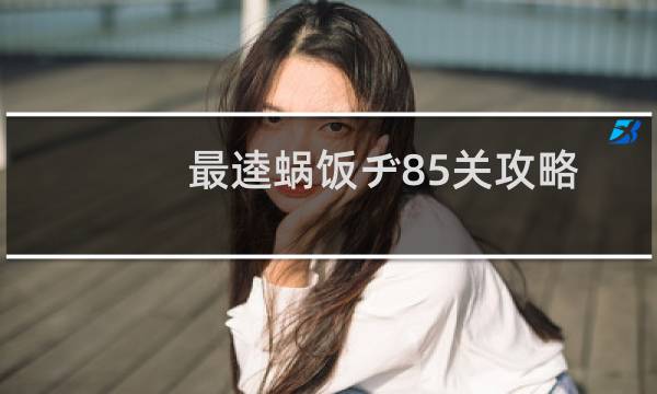 最逵蜗饭ヂ85关攻略