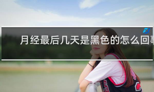 月经最后几天是黑色的怎么回事