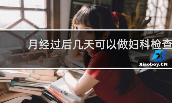 月经过后几天可以做妇科检查