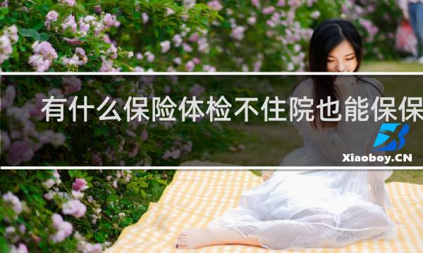 有什么保险体检不住院也能保保险