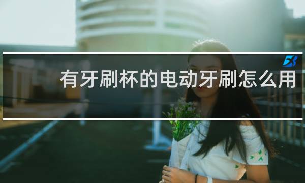 有牙刷杯的电动牙刷怎么用