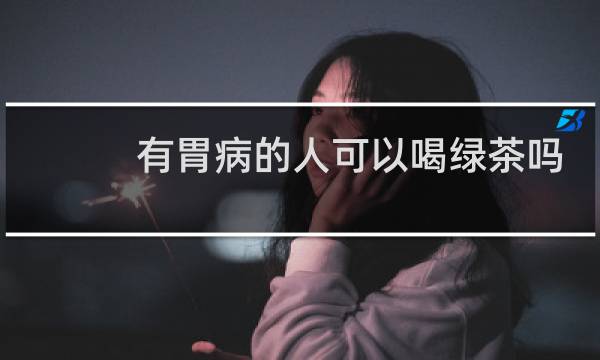 有胃病的人可以喝绿茶吗