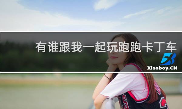 有谁跟我一起玩跑跑卡丁车