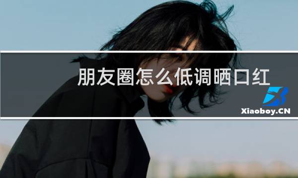 朋友圈怎么低调晒口红