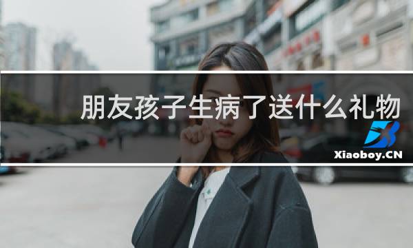朋友孩子生病了送什么礼物