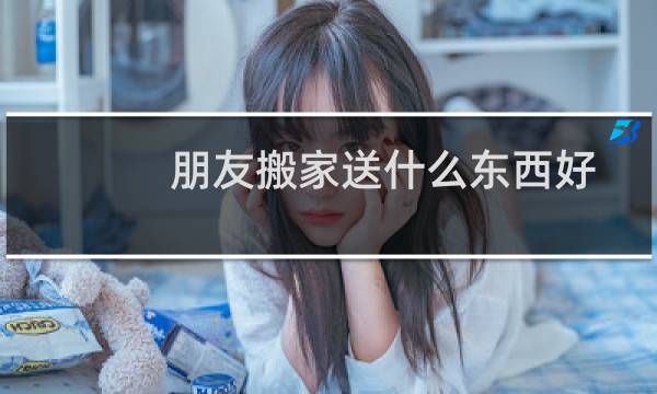 朋友搬家送什么东西好