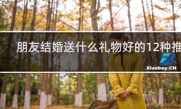朋友结婚送什么礼物好的12种推荐