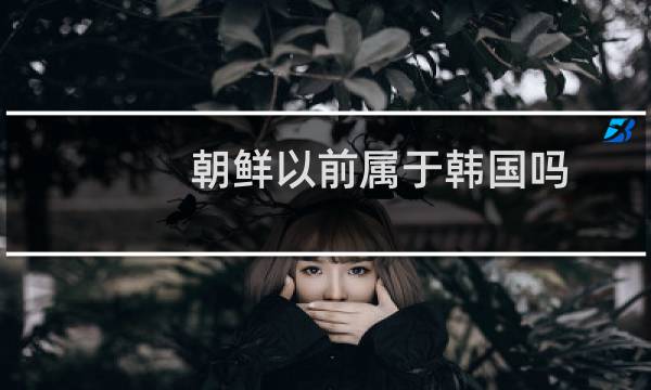 朝鲜以前属于韩国吗