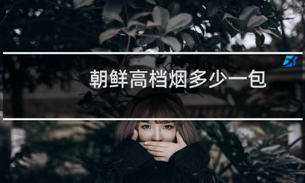 朝鲜高档烟多少一包