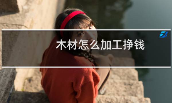 木材怎么加工挣钱