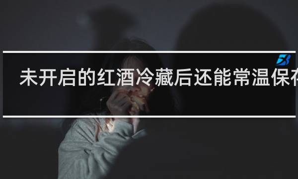 未开启的红酒冷藏后还能常温保存吗