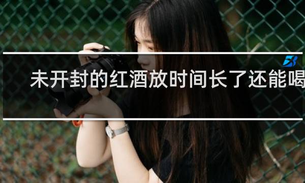 未开封的红酒放时间长了还能喝吗