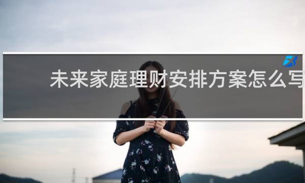 未来家庭理财安排方案怎么写