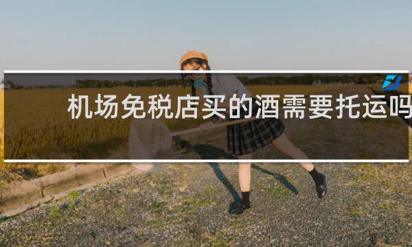 机场免税店买的酒需要托运吗