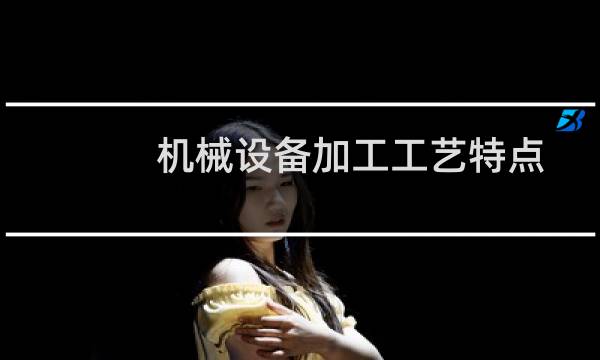 机械设备加工工艺特点