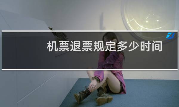 机票退票规定多少时间