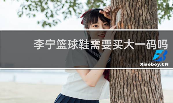 李宁篮球鞋需要买大一码吗