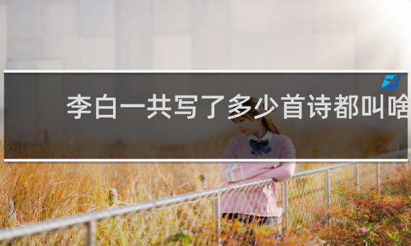 李白一共写了多少首诗都叫啥