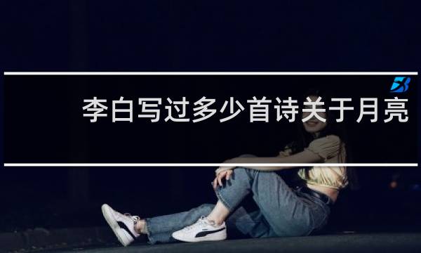 李白写过多少首诗关于月亮