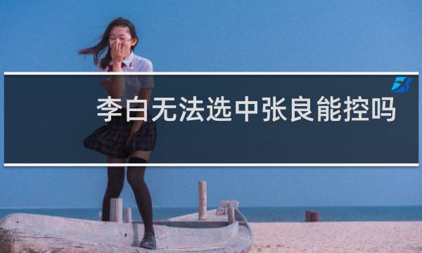 李白无法选中张良能控吗