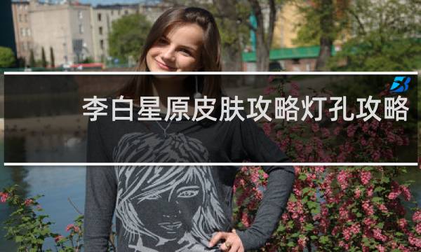 李白星原皮肤攻略灯孔攻略