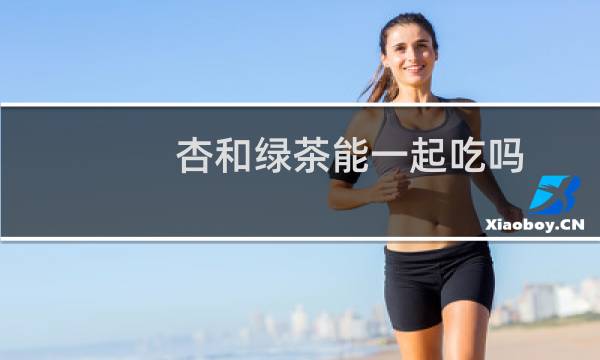 杏和绿茶能一起吃吗