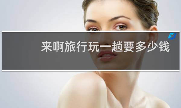 来啊旅行玩一趟要多少钱