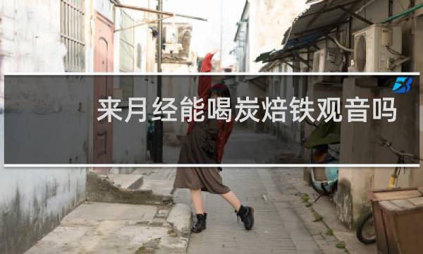 来月经能喝炭焙铁观音吗