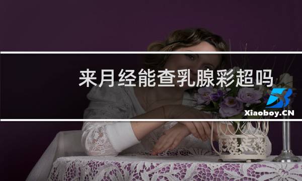 来月经能查乳腺彩超吗