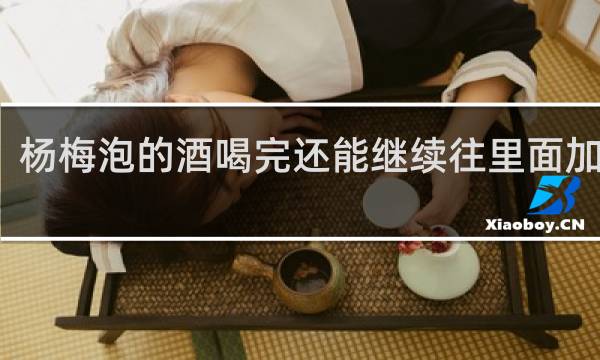 杨梅泡的酒喝完还能继续往里面加酒吗