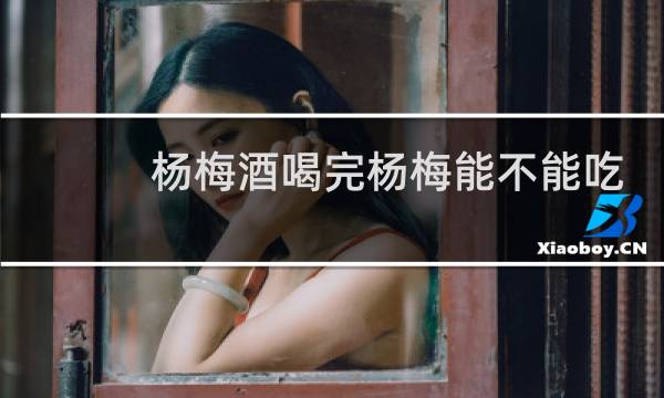 杨梅酒喝完杨梅能不能吃