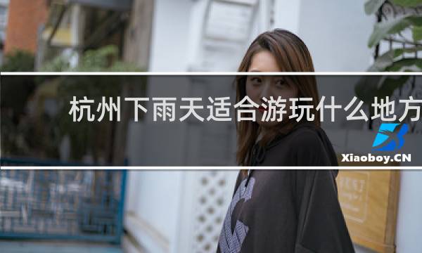 杭州下雨天适合游玩什么地方