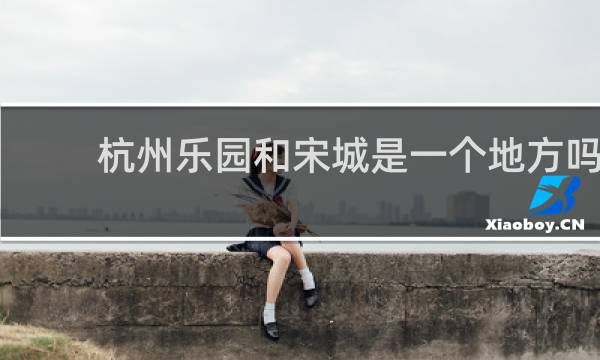 杭州乐园和宋城是一个地方吗