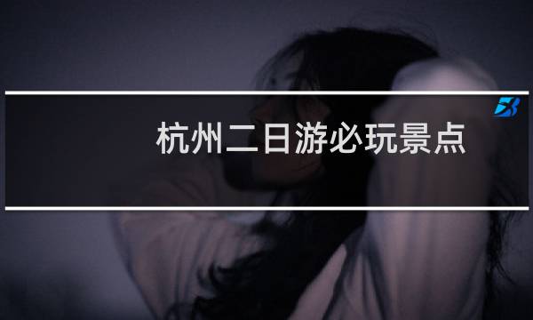 杭州二日游必玩景点