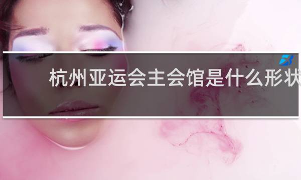 杭州亚运会主会馆是什么形状