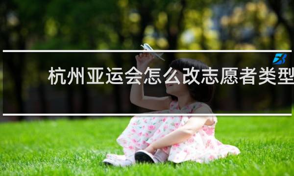 杭州亚运会怎么改志愿者类型