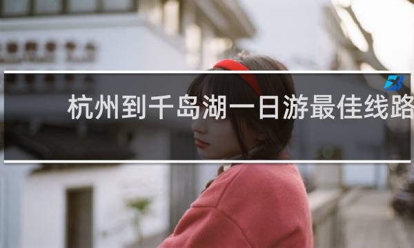 杭州到千岛湖一日游最佳线路