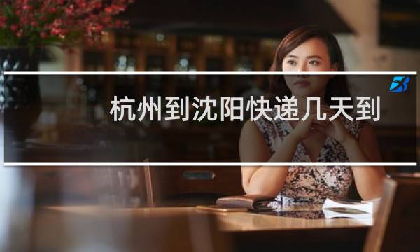 杭州到沈阳快递几天到