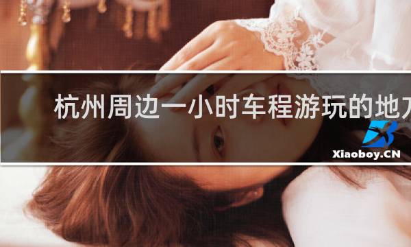 杭州周边一小时车程游玩的地方