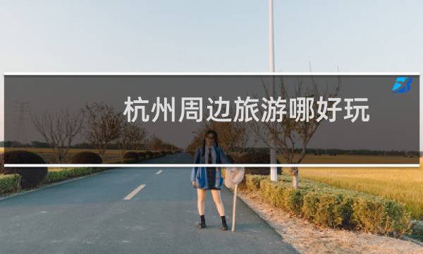 杭州周邊旅游哪好玩