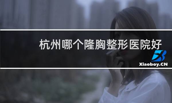 杭州哪个隆胸整形医院好